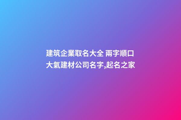 建筑企業取名大全 兩字順口大氣建材公司名字,起名之家-第1張-公司起名-玄機派